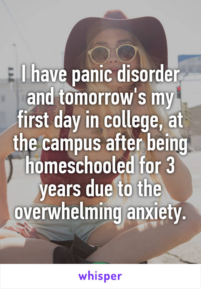 I have panic disorder and tomorrow's my first day in college, at the campus after being homeschooled for 3 years due to the overwhelming anxiety.