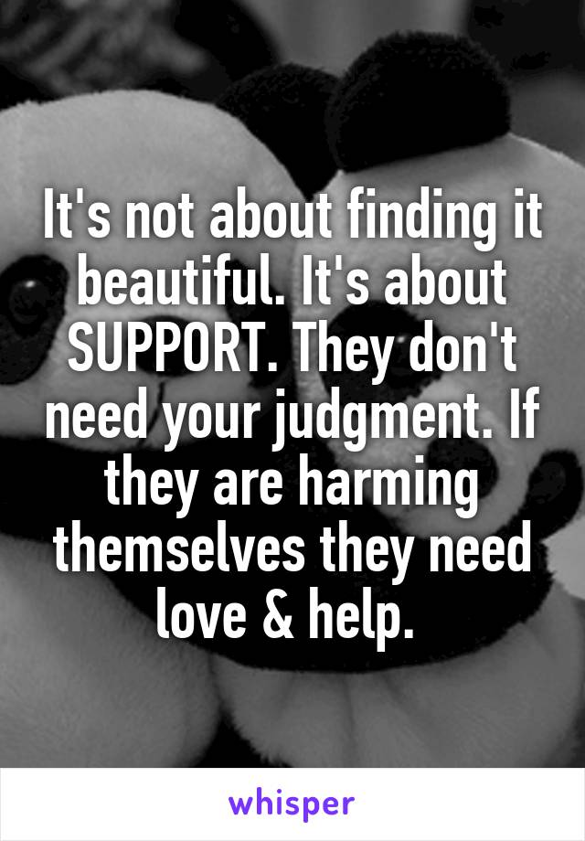 It's not about finding it beautiful. It's about SUPPORT. They don't need your judgment. If they are harming themselves they need love & help. 