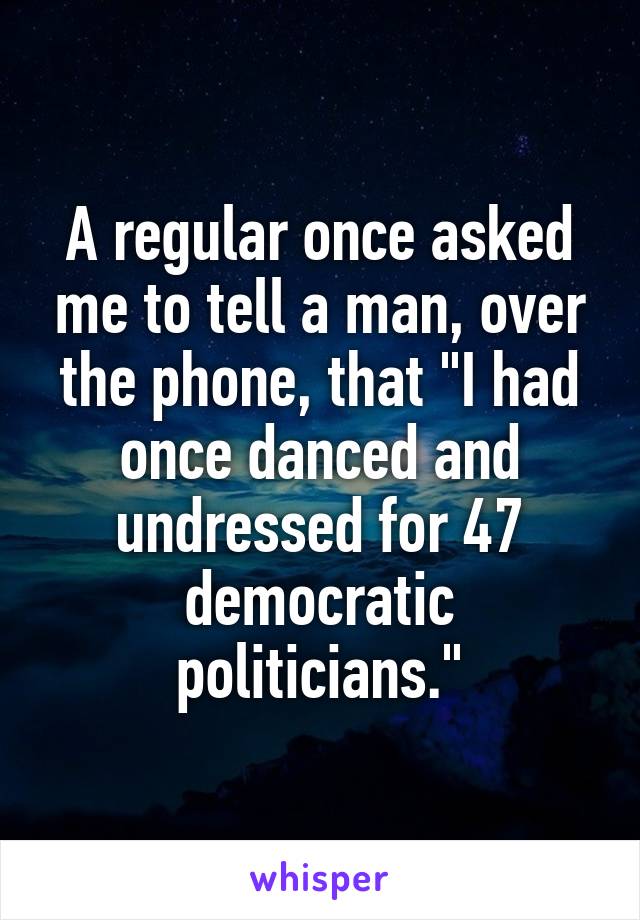 A regular once asked me to tell a man, over the phone, that "I had once danced and undressed for 47 democratic politicians."