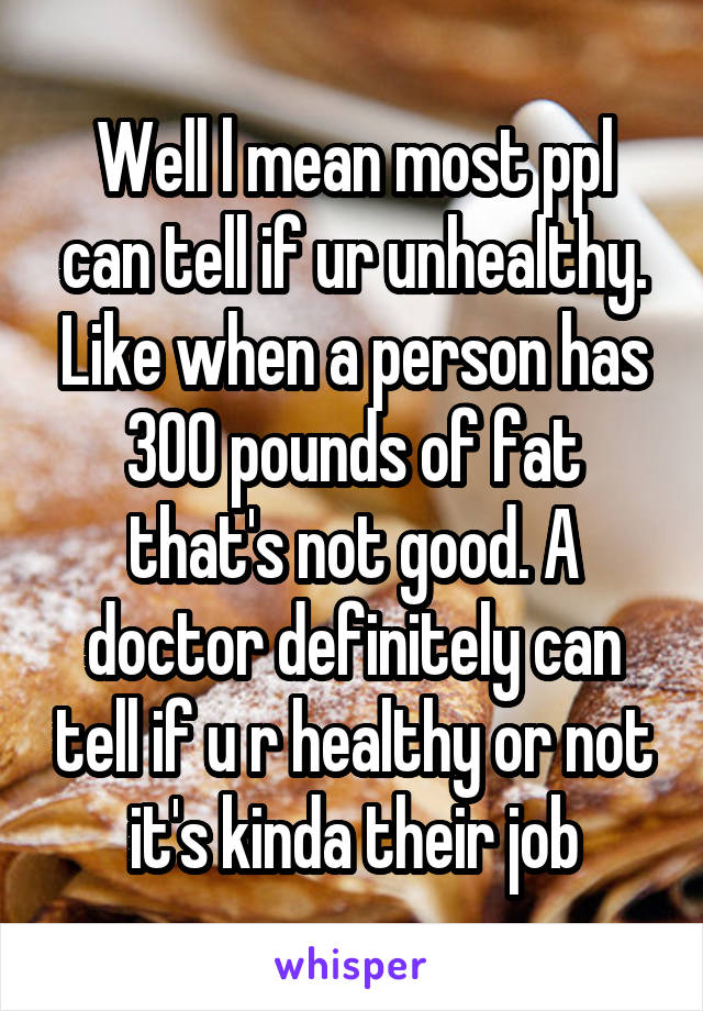 Well l mean most ppl can tell if ur unhealthy. Like when a person has 300 pounds of fat that's not good. A doctor definitely can tell if u r healthy or not it's kinda their job