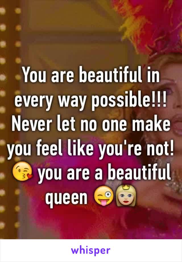 You are beautiful in every way possible!!! Never let no one make you feel like you're not!😘 you are a beautiful queen 😜👸🏼