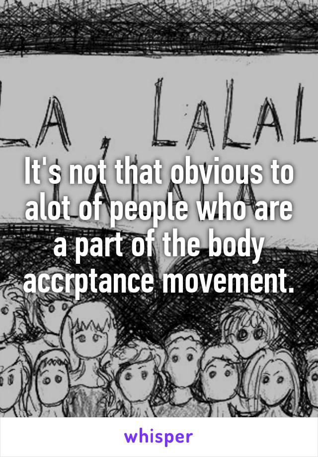 It's not that obvious to alot of people who are a part of the body accrptance movement.