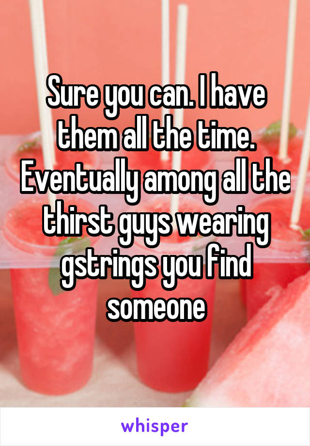 Sure you can. I have them all the time. Eventually among all the thirst guys wearing gstrings you find someone
