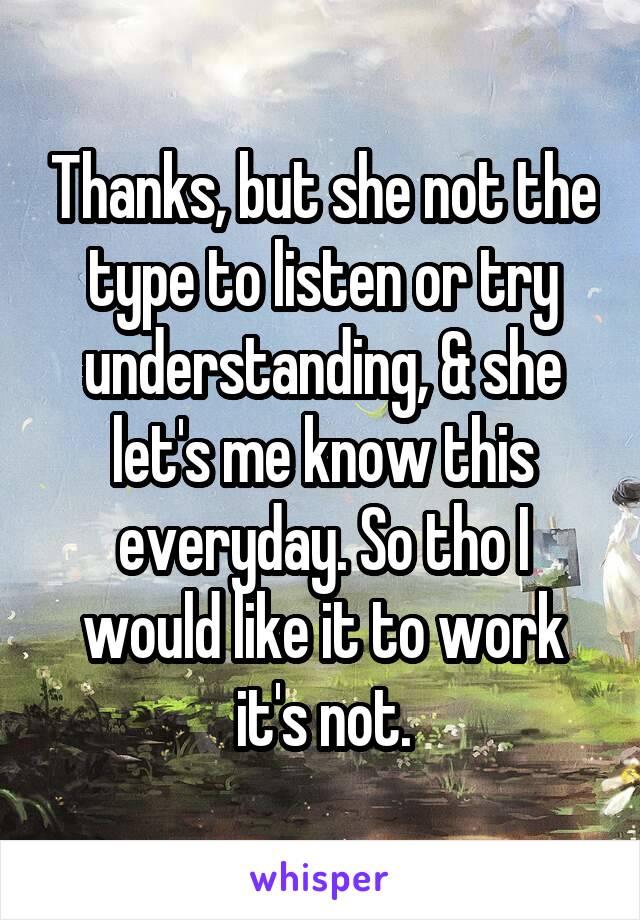 Thanks, but she not the type to listen or try understanding, & she let's me know this everyday. So tho I would like it to work it's not.