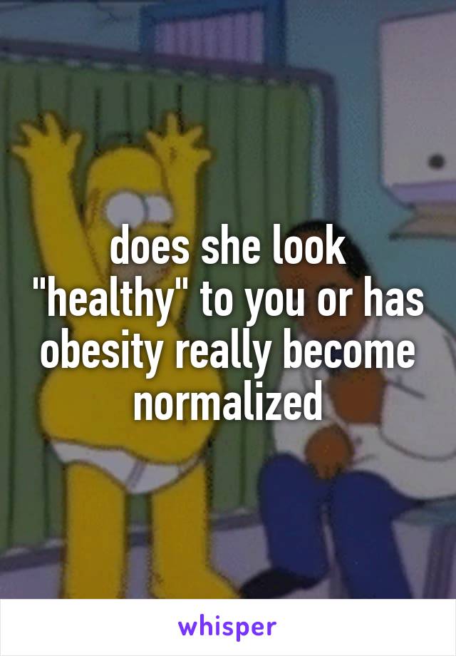 does she look "healthy" to you or has obesity really become normalized