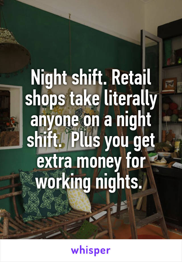 Night shift. Retail shops take literally anyone on a night shift.  Plus you get extra money for working nights. 