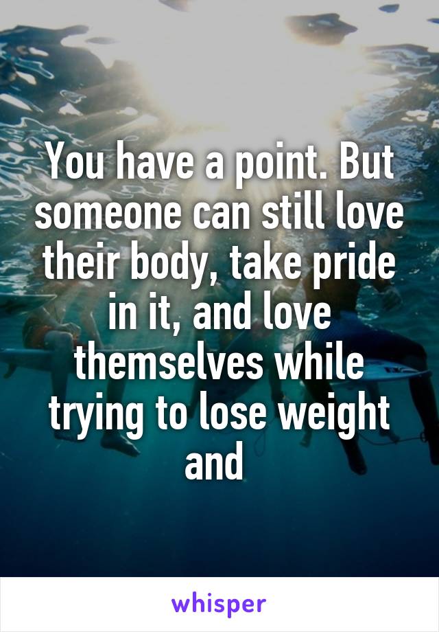 You have a point. But someone can still love their body, take pride in it, and love themselves while trying to lose weight and 