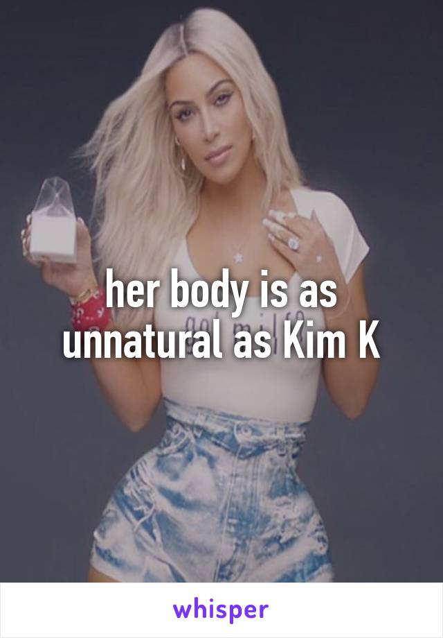 her body is as unnatural as Kim K