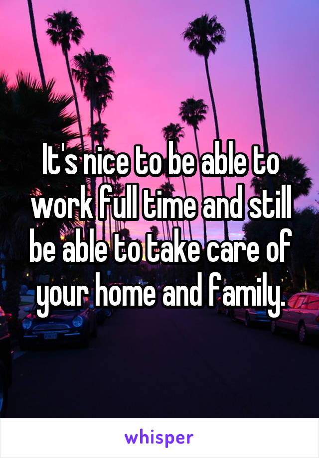 It's nice to be able to work full time and still be able to take care of your home and family.