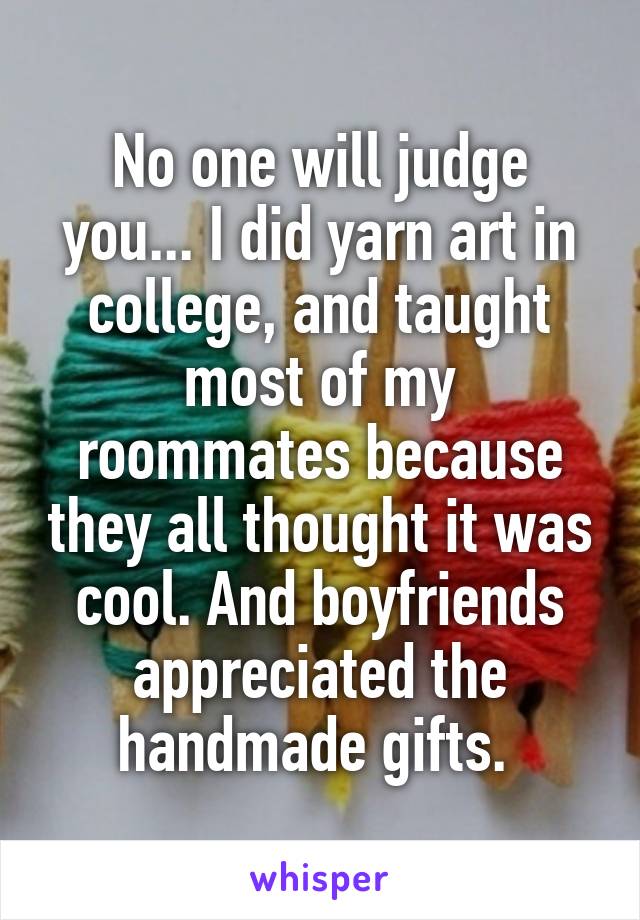 No one will judge you... I did yarn art in college, and taught most of my roommates because they all thought it was cool. And boyfriends appreciated the handmade gifts. 