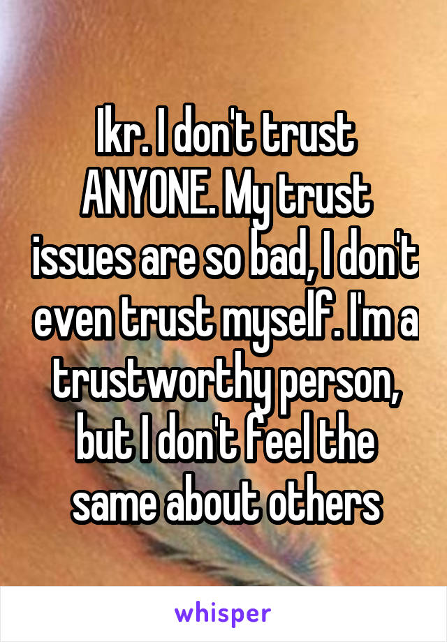 Ikr. I don't trust ANYONE. My trust issues are so bad, I don't even trust myself. I'm a trustworthy person, but I don't feel the same about others