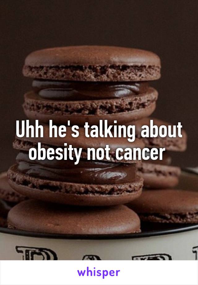 Uhh he's talking about obesity not cancer 