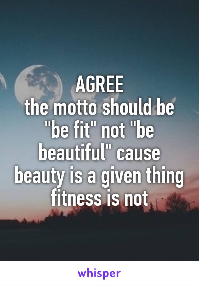 AGREE
the motto should be "be fit" not "be beautiful" cause beauty is a given thing fitness is not