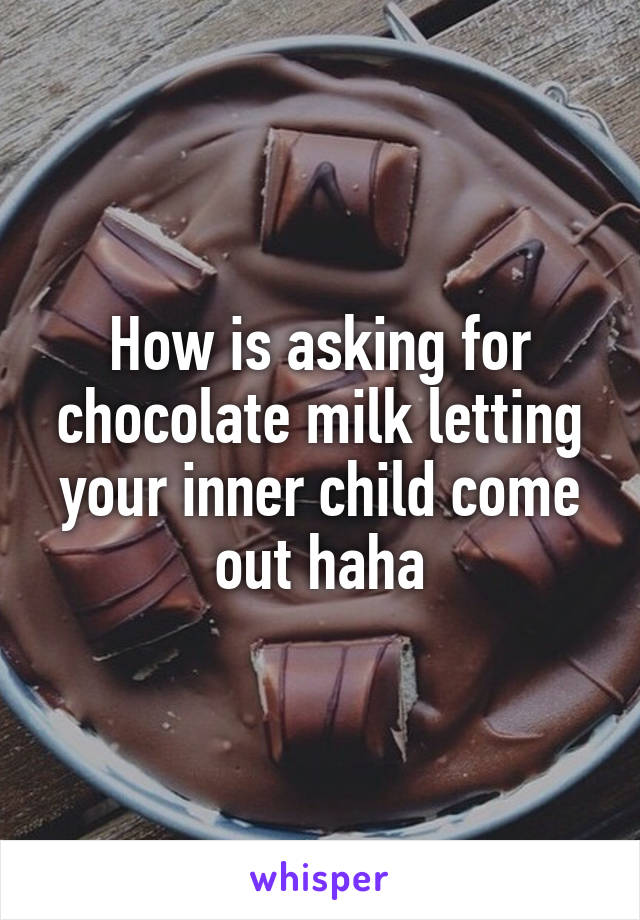 How is asking for chocolate milk letting your inner child come out haha