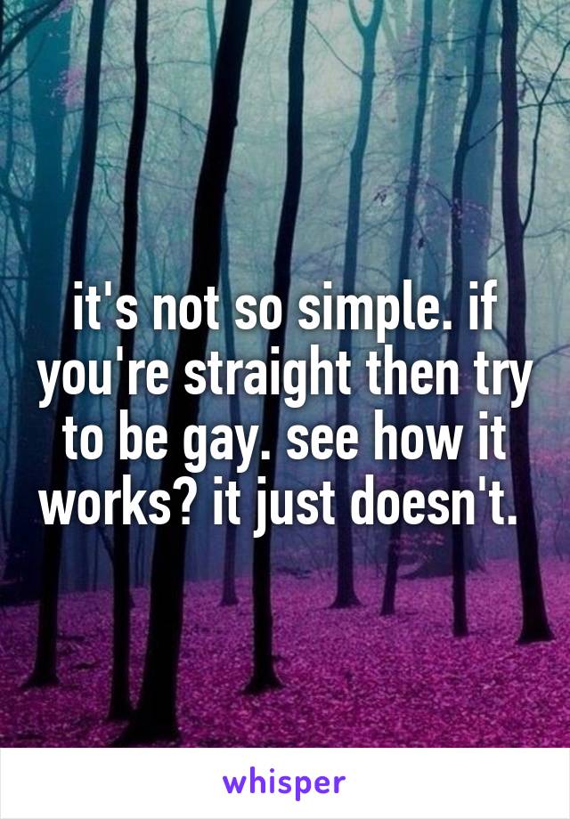 it's not so simple. if you're straight then try to be gay. see how it works? it just doesn't. 