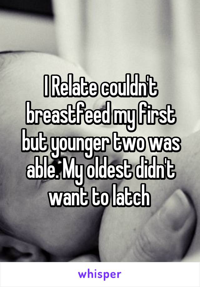 I Relate couldn't breastfeed my first but younger two was able. My oldest didn't want to latch 