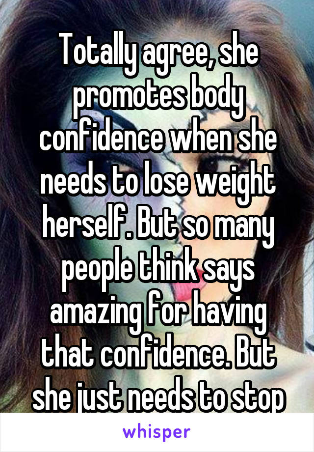 Totally agree, she promotes body confidence when she needs to lose weight herself. But so many people think says amazing for having that confidence. But she just needs to stop