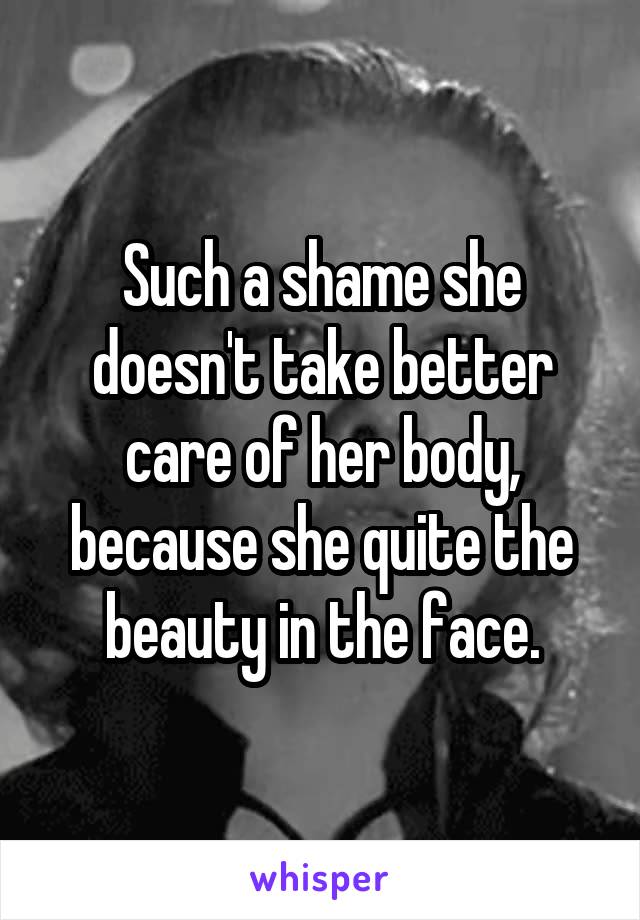 Such a shame she doesn't take better care of her body, because she quite the beauty in the face.