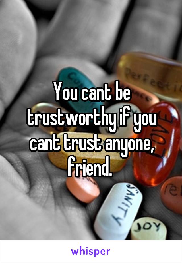 You cant be trustworthy if you cant trust anyone, friend. 