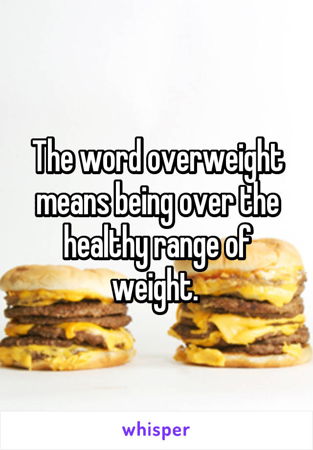 The word overweight means being over the healthy range of weight. 