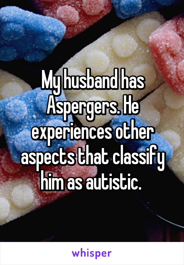 My husband has Aspergers. He experiences other aspects that classify him as autistic. 