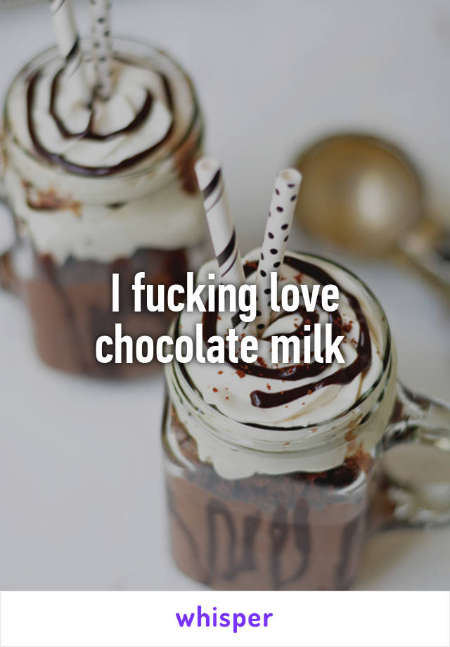 I fucking love chocolate milk 