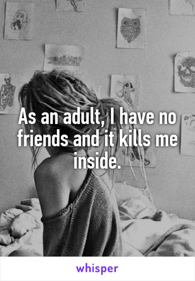 As an adult, I have no friends and it kills me inside.
