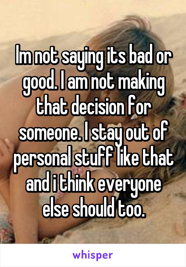 Im not saying its bad or good. I am not making that decision for someone. I stay out of personal stuff like that and i think everyone else should too.