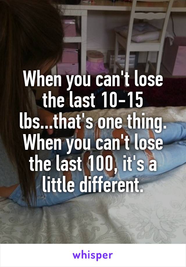When you can't lose the last 10-15 lbs...that's one thing. When you can't lose the last 100, it's a little different.