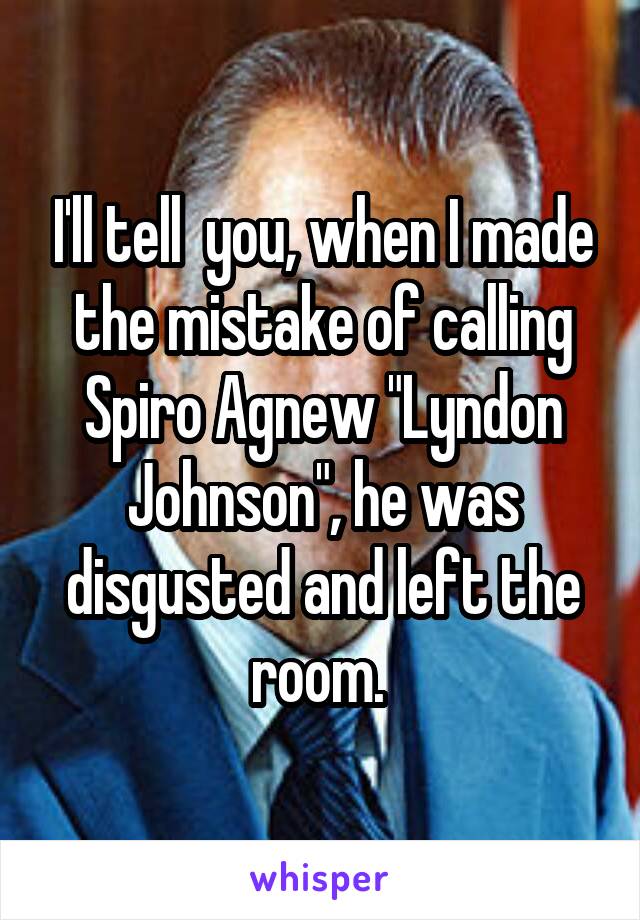 I'll tell  you, when I made the mistake of calling Spiro Agnew "Lyndon Johnson", he was disgusted and left the room. 