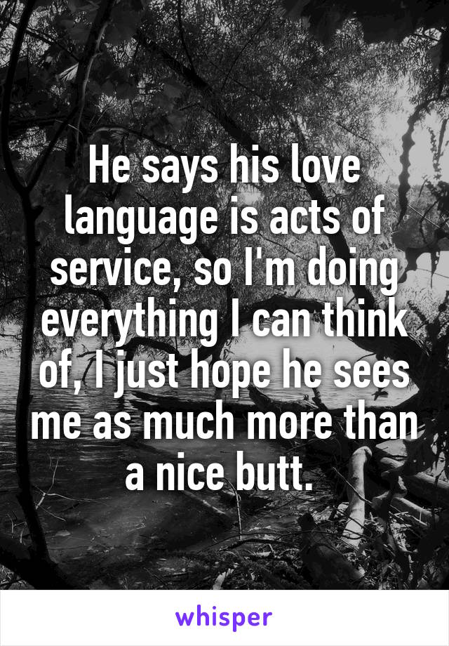 He says his love language is acts of service, so I'm doing everything I can think of, I just hope he sees me as much more than a nice butt. 
