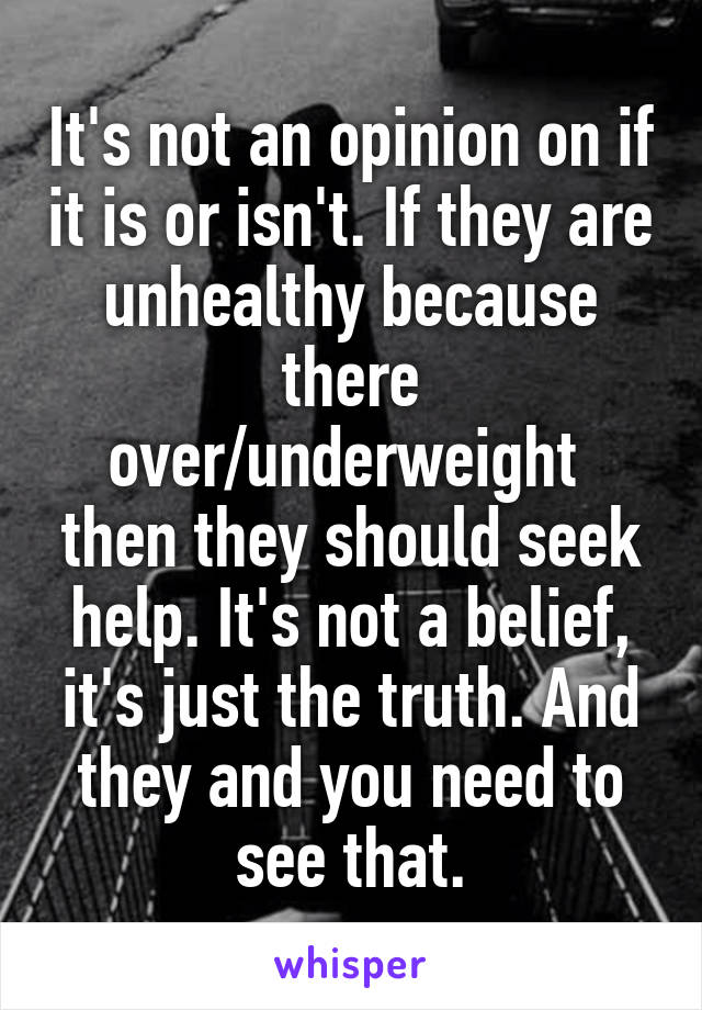 It's not an opinion on if it is or isn't. If they are unhealthy because there over/underweight  then they should seek help. It's not a belief, it's just the truth. And they and you need to see that.