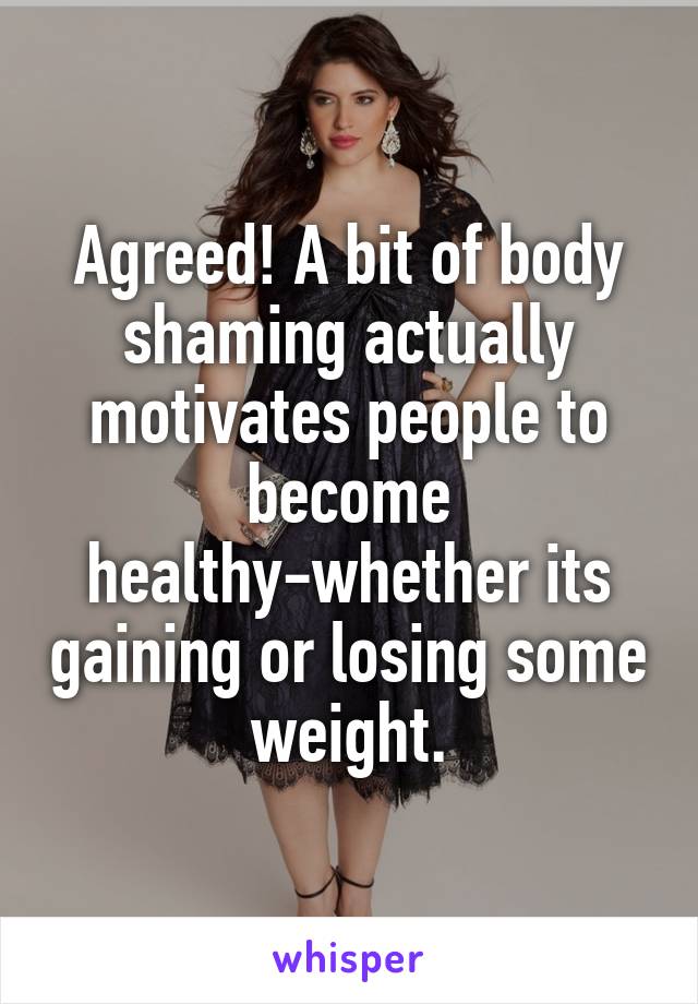 Agreed! A bit of body shaming actually motivates people to become healthy-whether its gaining or losing some weight.