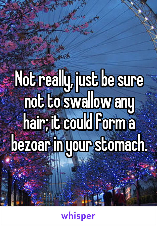 Not really, just be sure not to swallow any hair; it could form a bezoar in your stomach.