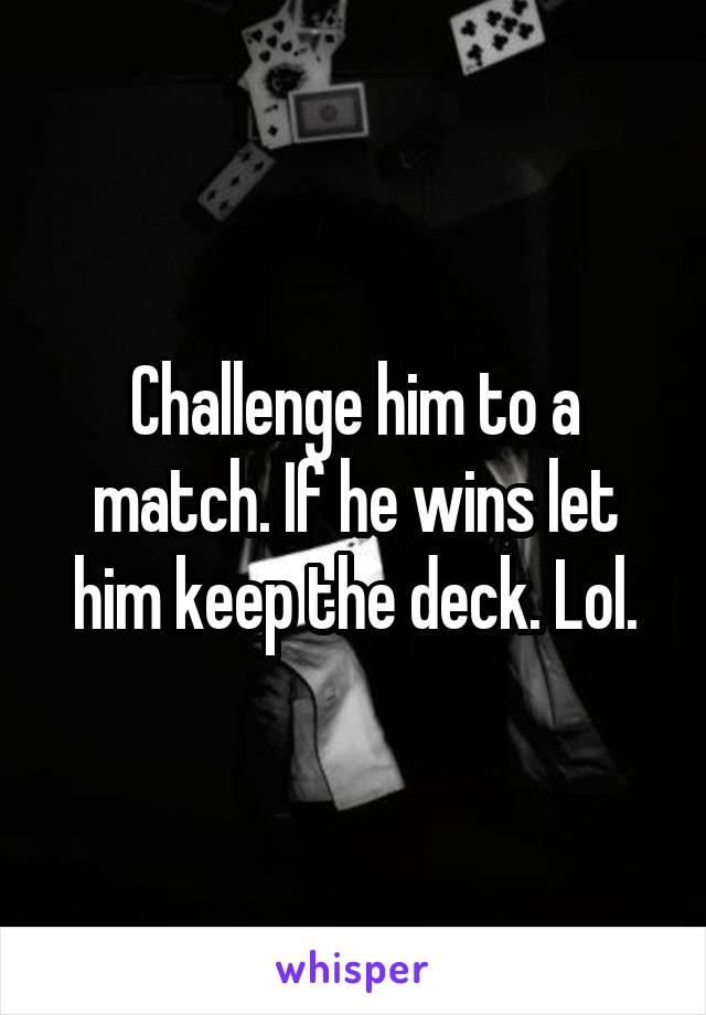 Challenge him to a match. If he wins let him keep the deck. Lol.
