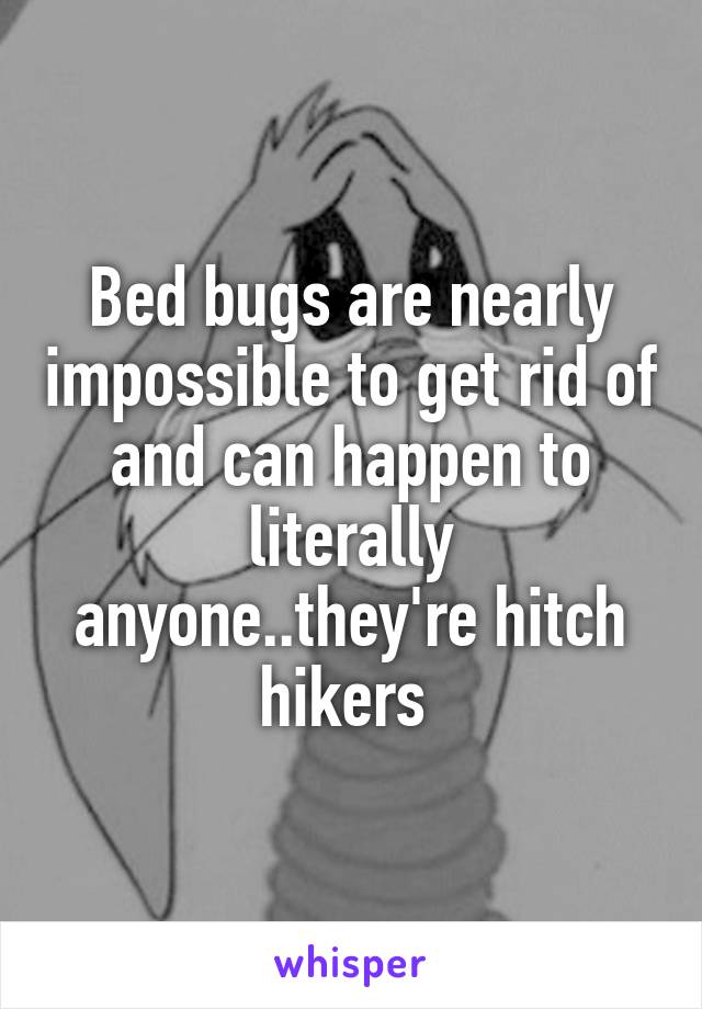 Bed bugs are nearly impossible to get rid of and can happen to literally anyone..they're hitch hikers 
