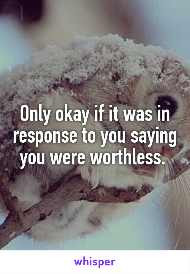 Only okay if it was in response to you saying you were worthless. 