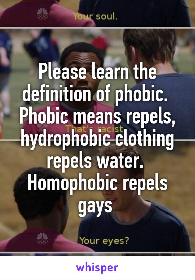 Please learn the definition of phobic.  Phobic means repels, hydrophobic clothing repels water.  Homophobic repels gays 