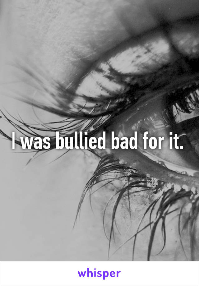 I was bullied bad for it. 