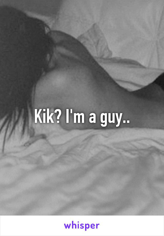 Kik? I'm a guy..