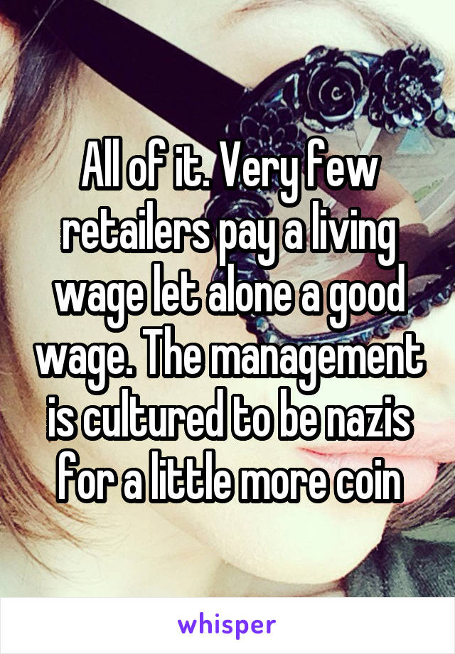 All of it. Very few retailers pay a living wage let alone a good wage. The management is cultured to be nazis for a little more coin