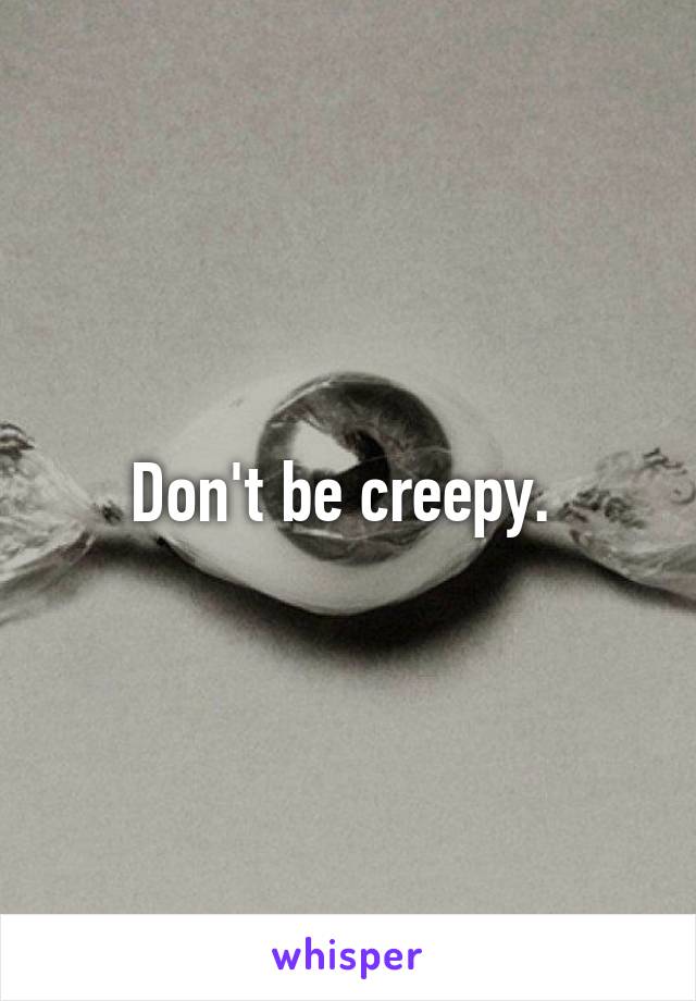 Don't be creepy. 