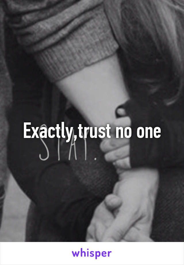Exactly,trust no one