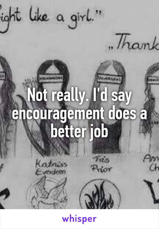 Not really. I'd say encouragement does a better job