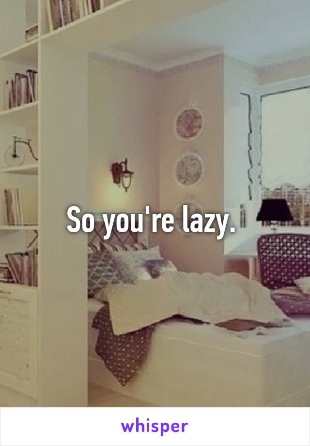 So you're lazy. 