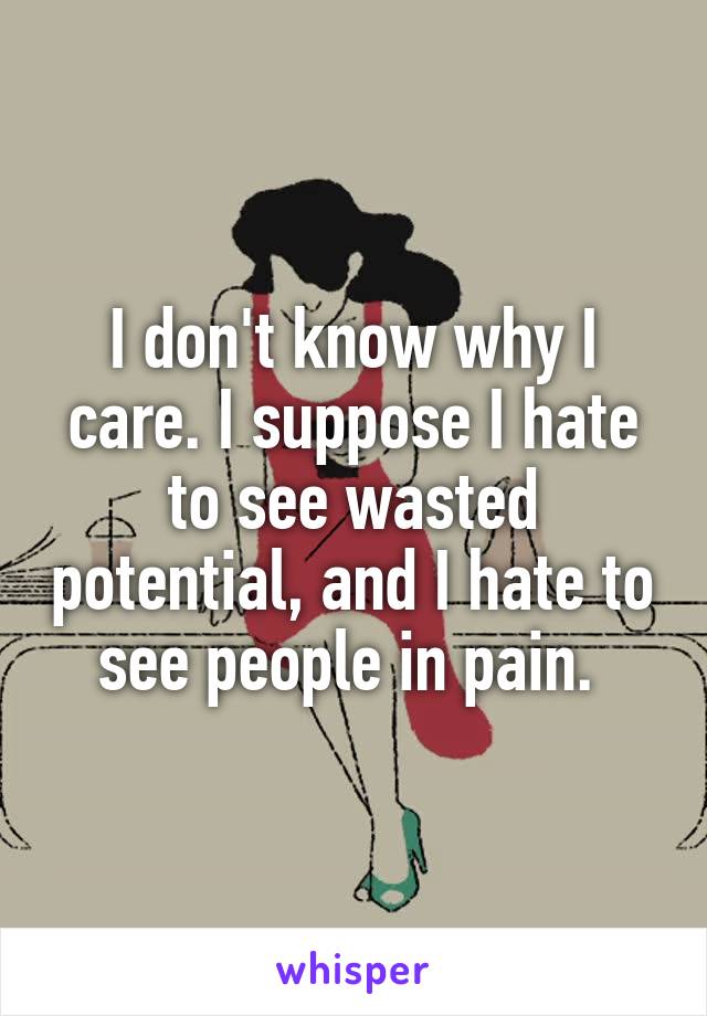 I don't know why I care. I suppose I hate to see wasted potential, and I hate to see people in pain. 