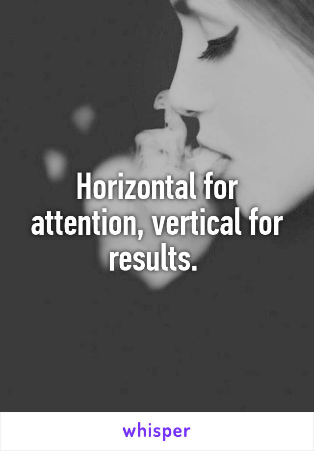Horizontal for attention, vertical for results. 