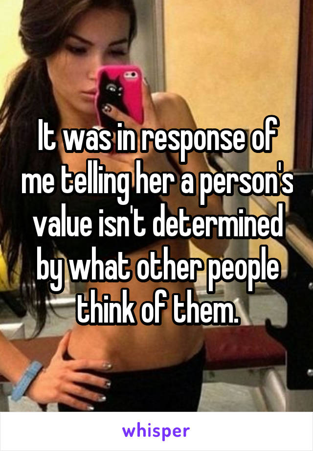 It was in response of me telling her a person's value isn't determined by what other people think of them.