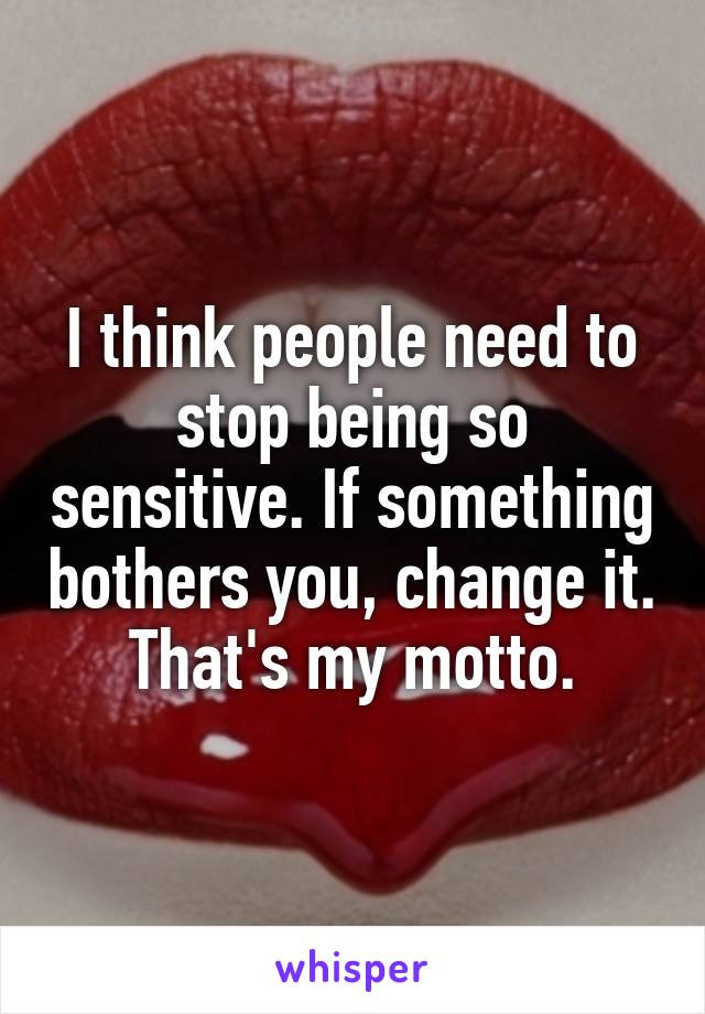 I think people need to stop being so sensitive. If something bothers you, change it. That's my motto.