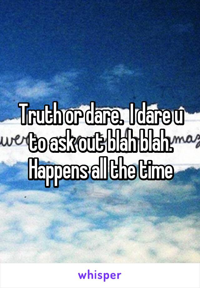 Truth or dare.  I dare u to ask out blah blah. Happens all the time